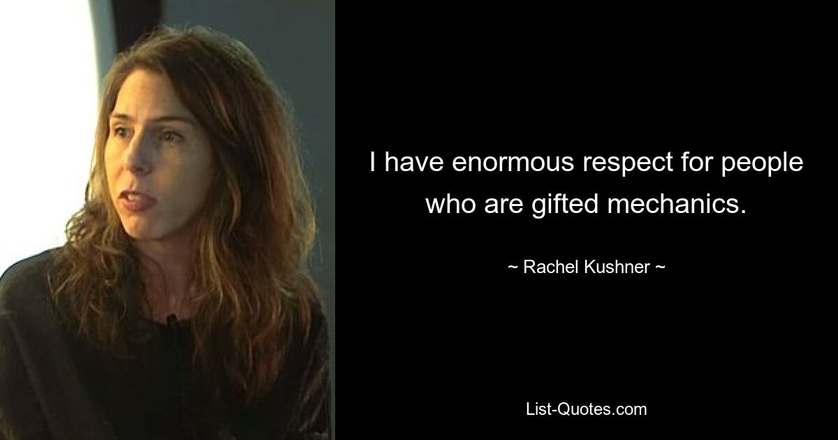 I have enormous respect for people who are gifted mechanics. — © Rachel Kushner