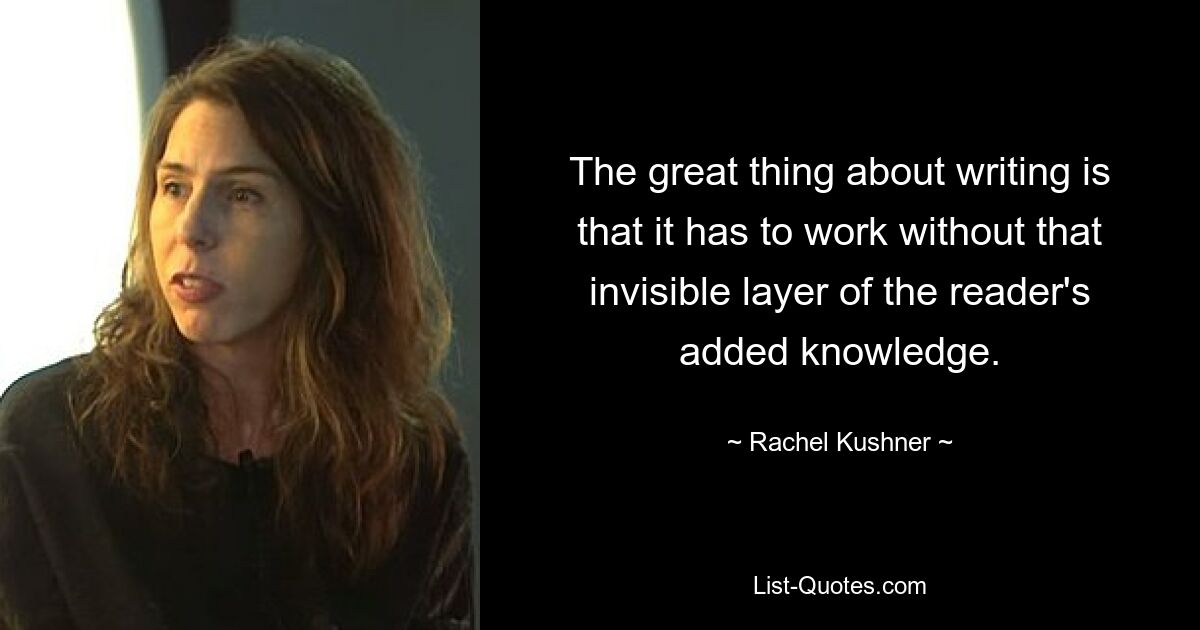 The great thing about writing is that it has to work without that invisible layer of the reader's added knowledge. — © Rachel Kushner