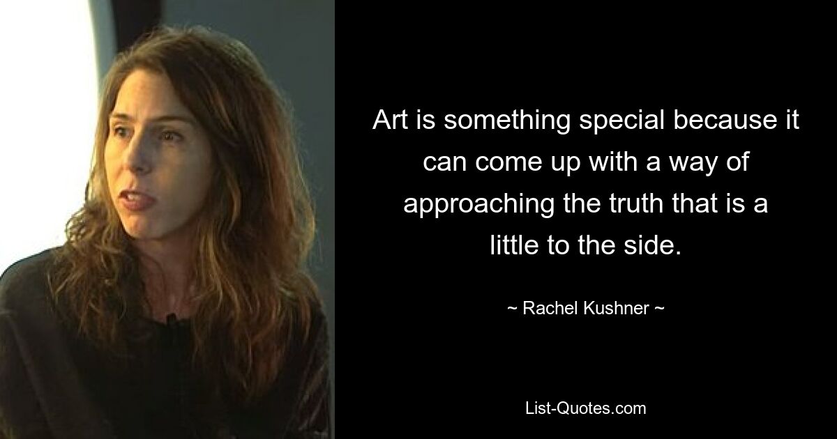 Art is something special because it can come up with a way of approaching the truth that is a little to the side. — © Rachel Kushner