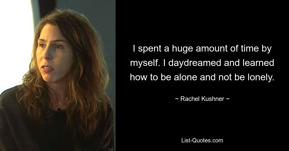 I spent a huge amount of time by myself. I daydreamed and learned how to be alone and not be lonely. — © Rachel Kushner