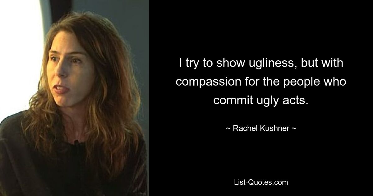 I try to show ugliness, but with compassion for the people who commit ugly acts. — © Rachel Kushner