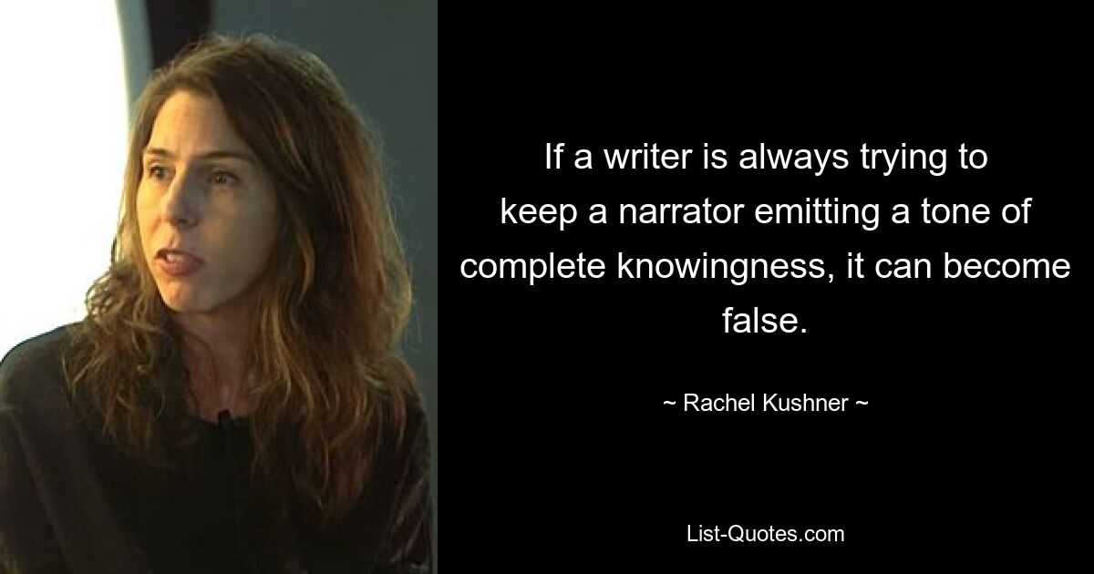 If a writer is always trying to keep a narrator emitting a tone of complete knowingness, it can become false. — © Rachel Kushner