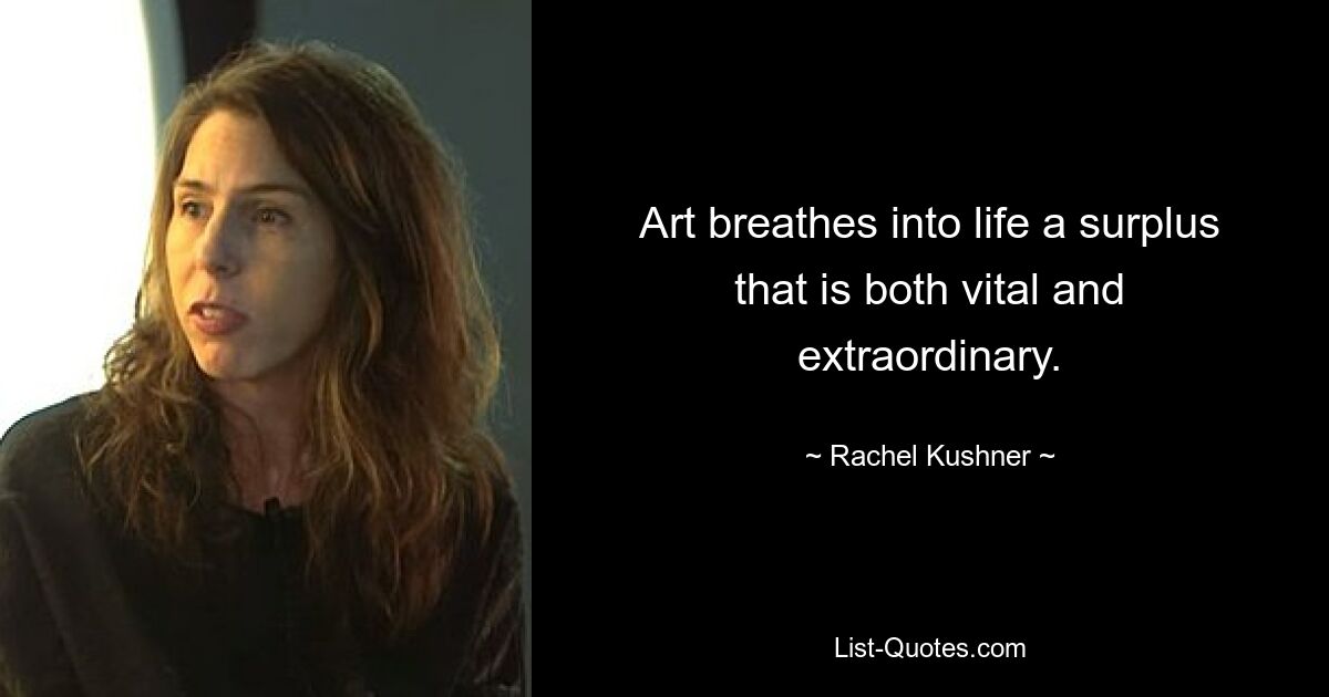 Art breathes into life a surplus that is both vital and extraordinary. — © Rachel Kushner