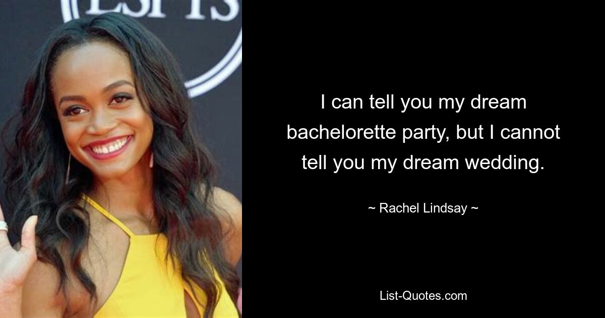 I can tell you my dream bachelorette party, but I cannot tell you my dream wedding. — © Rachel Lindsay