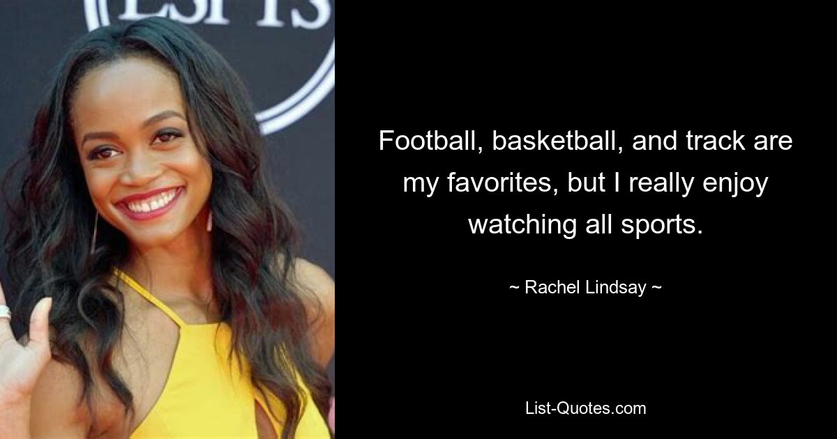 Football, basketball, and track are my favorites, but I really enjoy watching all sports. — © Rachel Lindsay