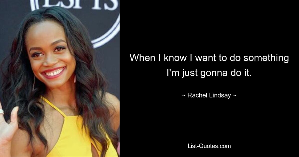 When I know I want to do something I'm just gonna do it. — © Rachel Lindsay