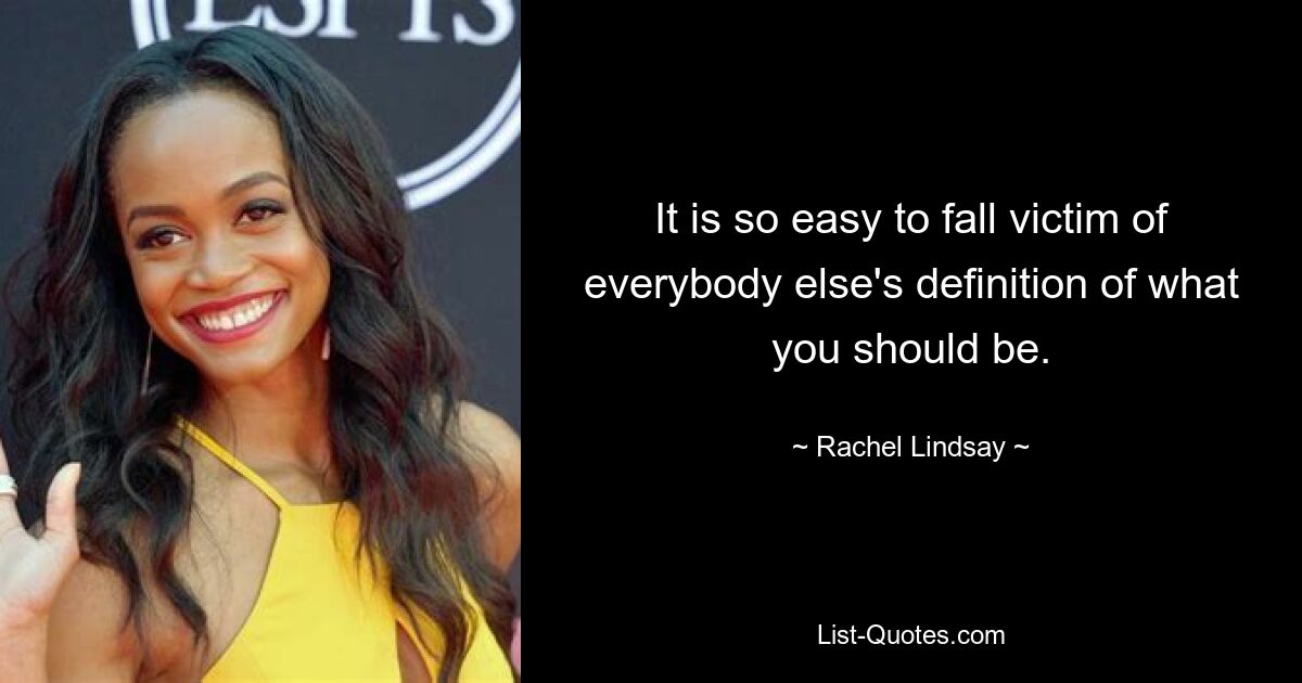 It is so easy to fall victim of everybody else's definition of what you should be. — © Rachel Lindsay