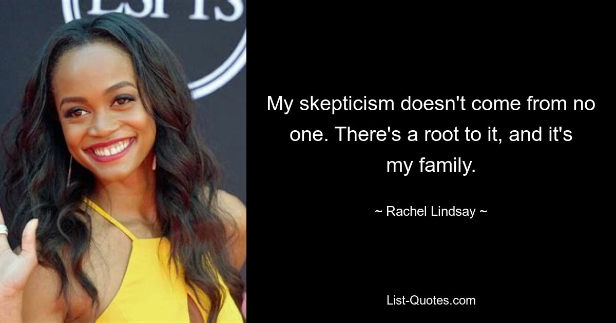 My skepticism doesn't come from no one. There's a root to it, and it's my family. — © Rachel Lindsay