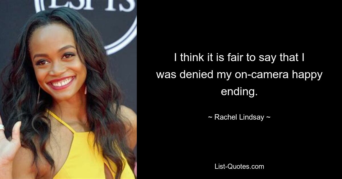 I think it is fair to say that I was denied my on-camera happy ending. — © Rachel Lindsay