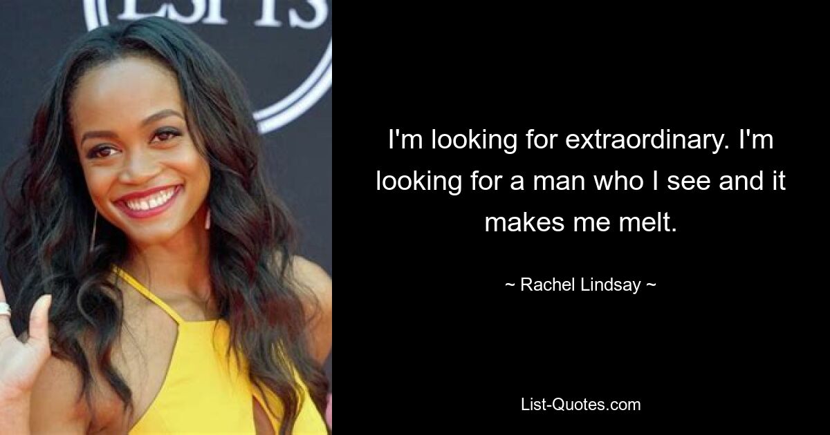 I'm looking for extraordinary. I'm looking for a man who I see and it makes me melt. — © Rachel Lindsay