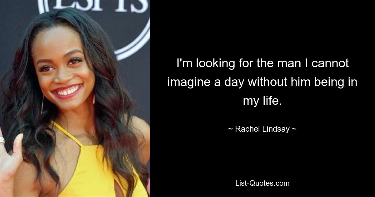 I'm looking for the man I cannot imagine a day without him being in my life. — © Rachel Lindsay