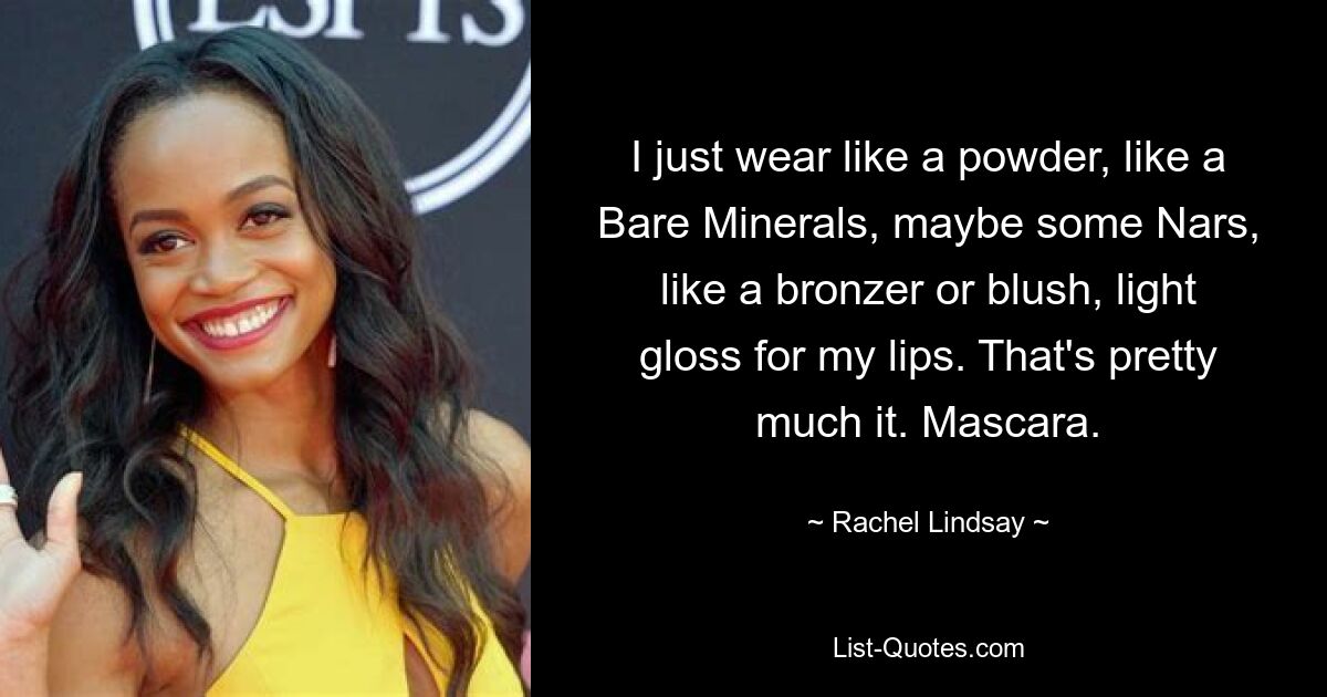 I just wear like a powder, like a Bare Minerals, maybe some Nars, like a bronzer or blush, light gloss for my lips. That's pretty much it. Mascara. — © Rachel Lindsay