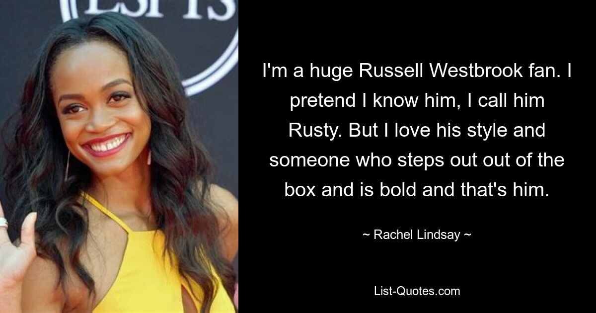 I'm a huge Russell Westbrook fan. I pretend I know him, I call him Rusty. But I love his style and someone who steps out out of the box and is bold and that's him. — © Rachel Lindsay