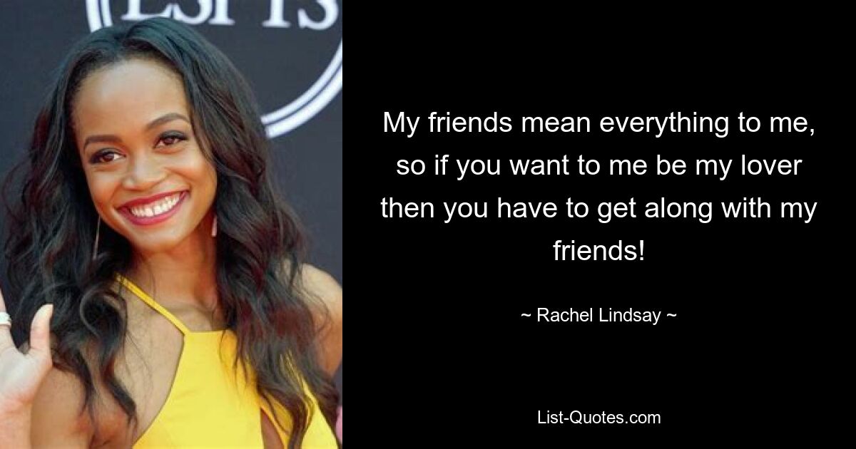 My friends mean everything to me, so if you want to me be my lover then you have to get along with my friends! — © Rachel Lindsay