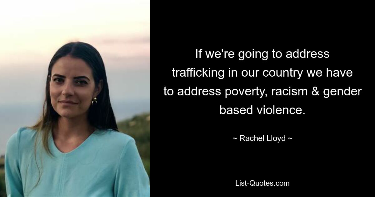 If we're going to address trafficking in our country we have to address poverty, racism & gender based violence. — © Rachel Lloyd