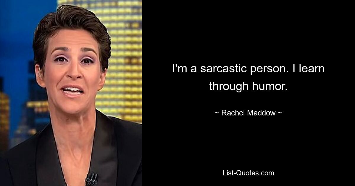 I'm a sarcastic person. I learn through humor. — © Rachel Maddow