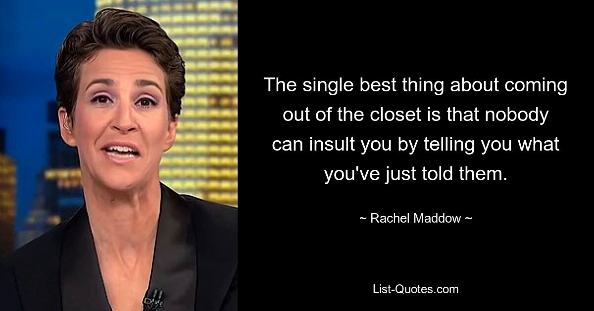 The single best thing about coming out of the closet is that nobody can insult you by telling you what you've just told them. — © Rachel Maddow