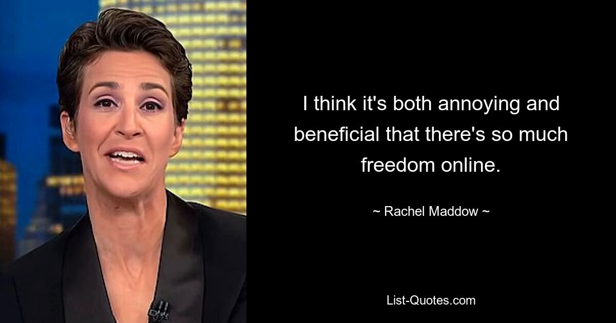 I think it's both annoying and beneficial that there's so much freedom online. — © Rachel Maddow