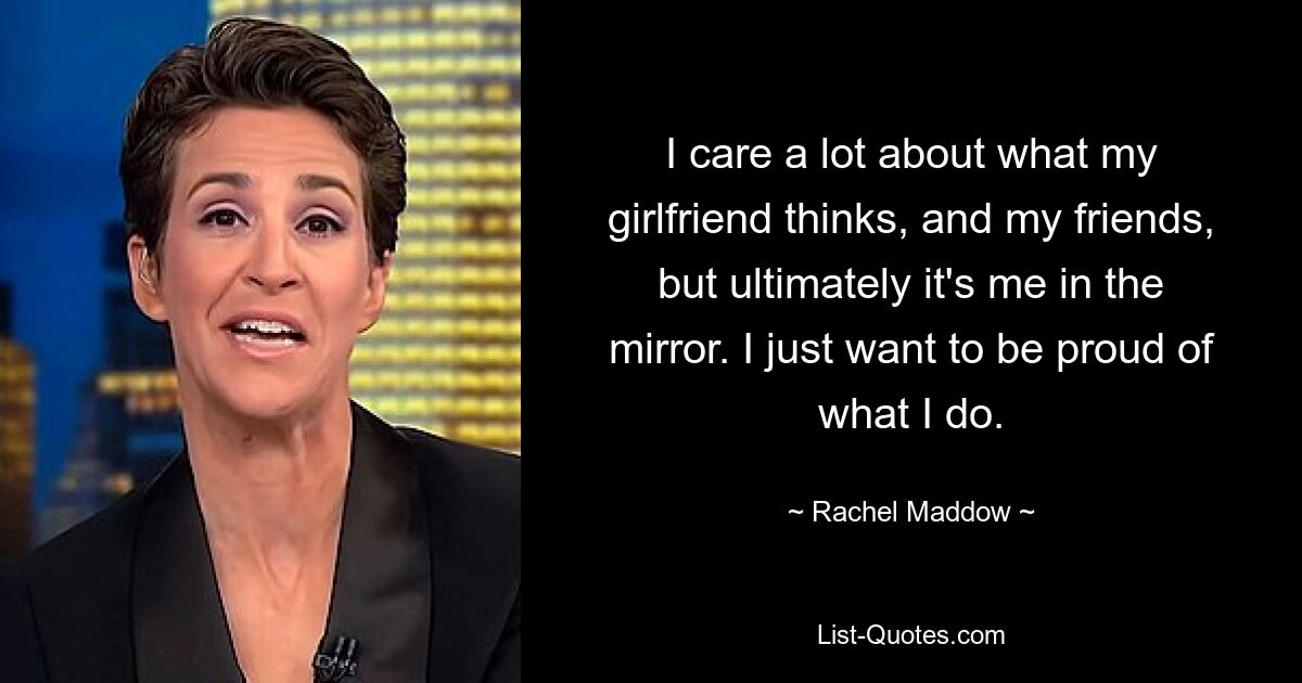 Es ist mir sehr wichtig, was meine Freundin und meine Freunde denken, aber letztendlich bin ich es im Spiegel. Ich möchte einfach stolz auf das sein, was ich tue. — © Rachel Maddow