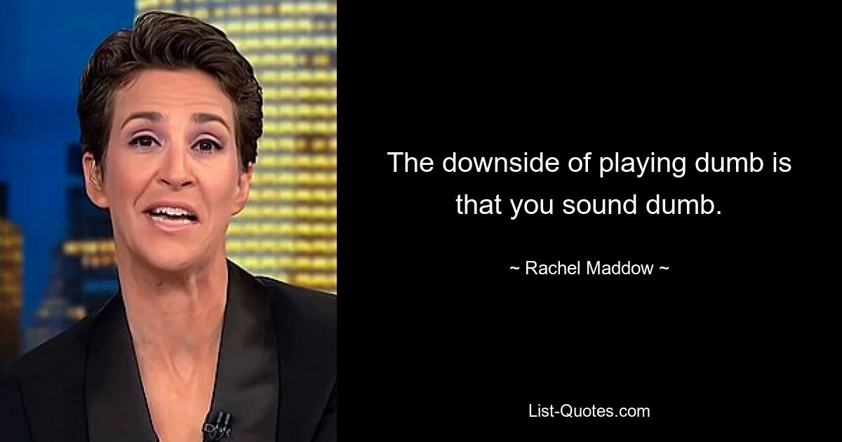 The downside of playing dumb is that you sound dumb. — © Rachel Maddow