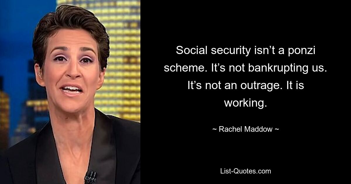 Social security isn’t a ponzi scheme. It’s not bankrupting us. It’s not an outrage. It is working. — © Rachel Maddow