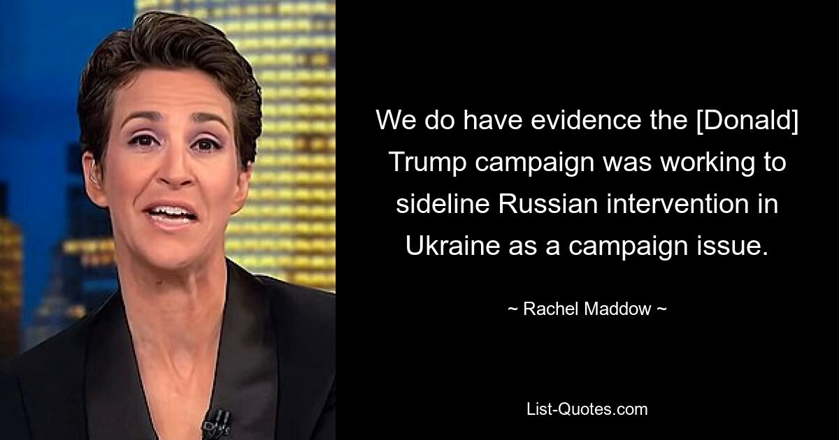 У нас есть доказательства того, что кампания [Дональда] Трампа работала над тем, чтобы отодвинуть на второй план вмешательство России в Украине как вопрос предвыборной кампании. — © Рэйчел Мэддоу 