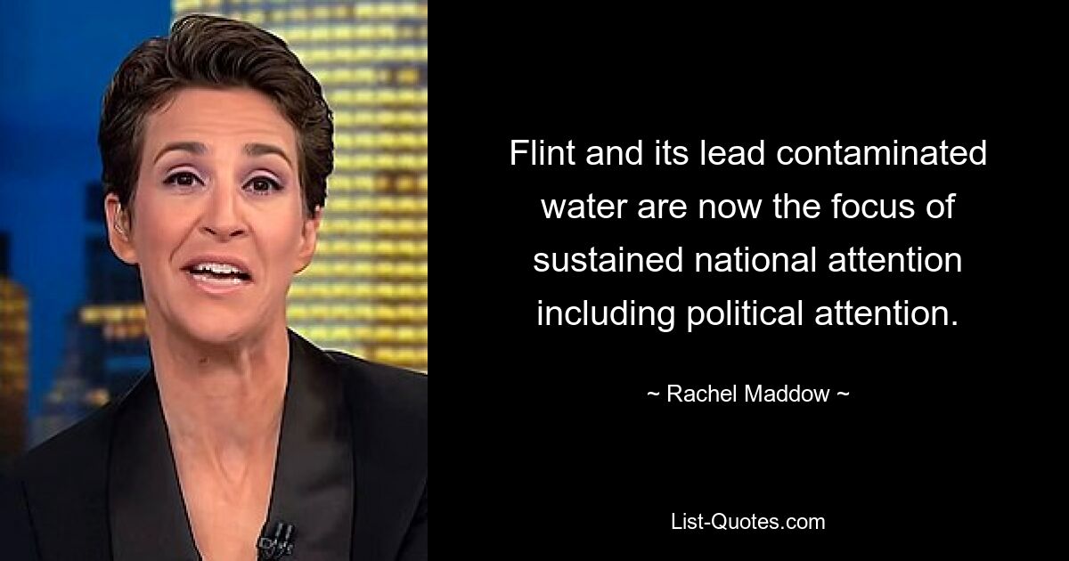 Flint and its lead contaminated water are now the focus of sustained national attention including political attention. — © Rachel Maddow