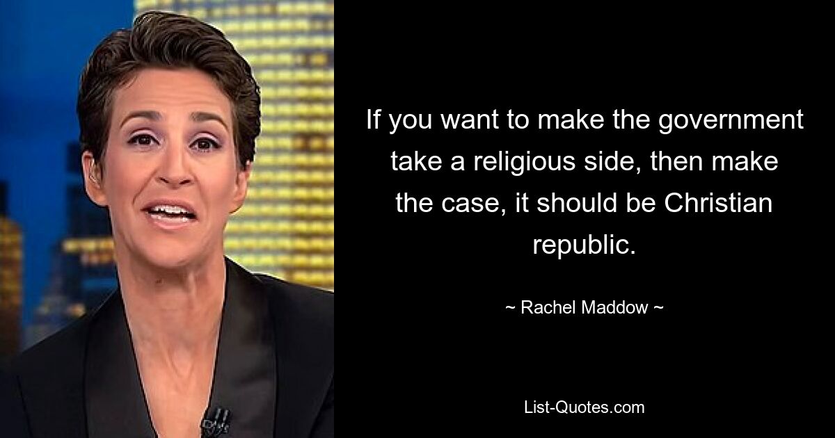 If you want to make the government take a religious side, then make the case, it should be Christian republic. — © Rachel Maddow