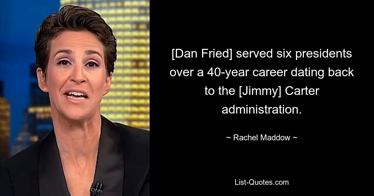 [Dan Fried] served six presidents over a 40-year career dating back to the [Jimmy] Carter administration. — © Rachel Maddow