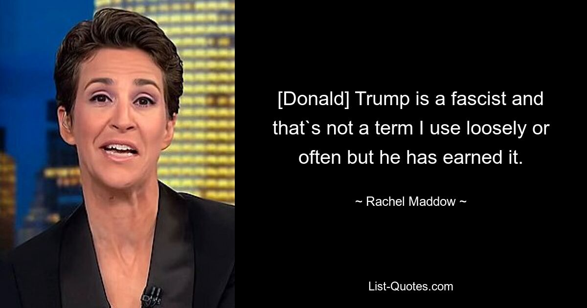 [Donald] Trump is a fascist and that`s not a term I use loosely or often but he has earned it. — © Rachel Maddow