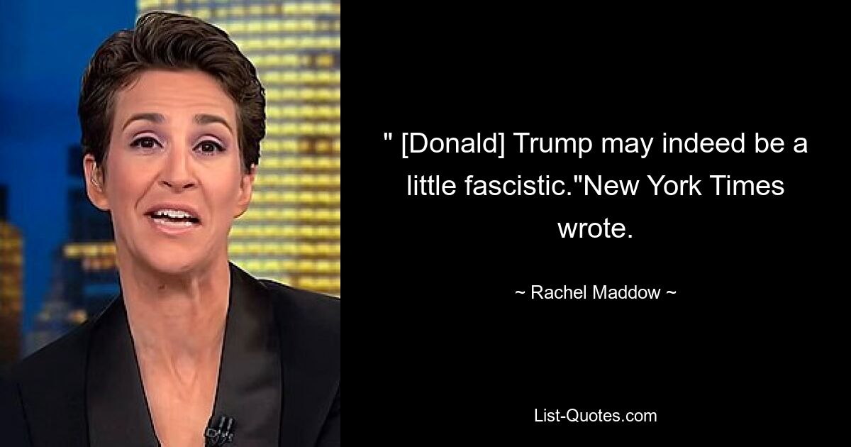 " [Donald] Trump may indeed be a little fascistic."New York Times wrote. — © Rachel Maddow