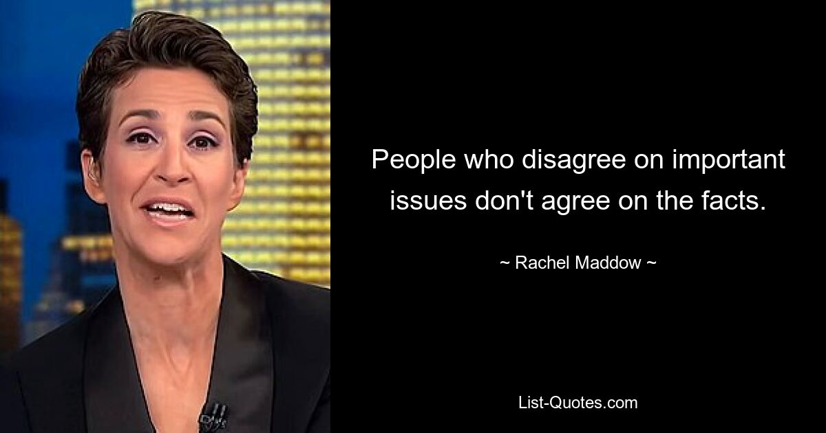 People who disagree on important issues don't agree on the facts. — © Rachel Maddow