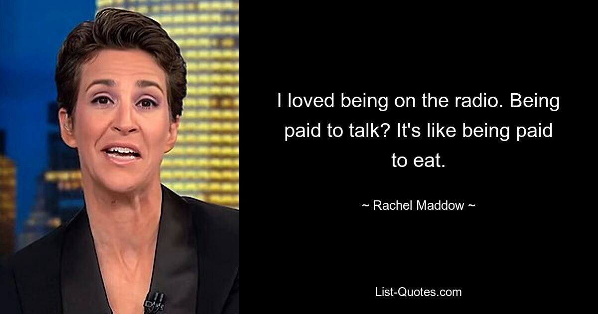 I loved being on the radio. Being paid to talk? It's like being paid to eat. — © Rachel Maddow