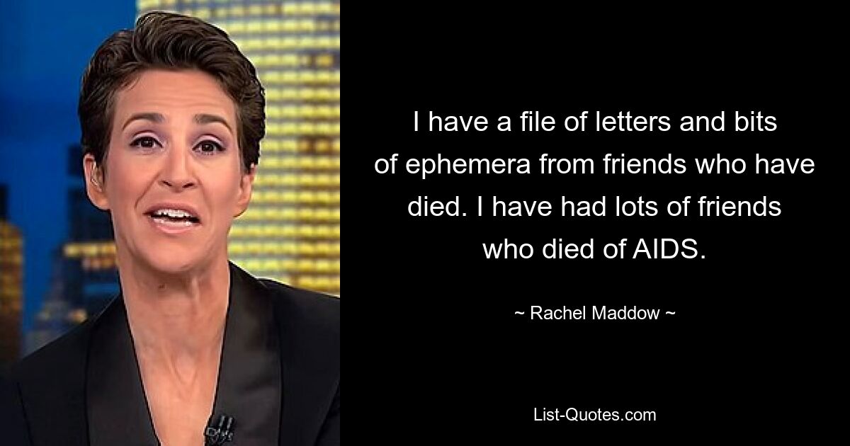 I have a file of letters and bits of ephemera from friends who have died. I have had lots of friends who died of AIDS. — © Rachel Maddow