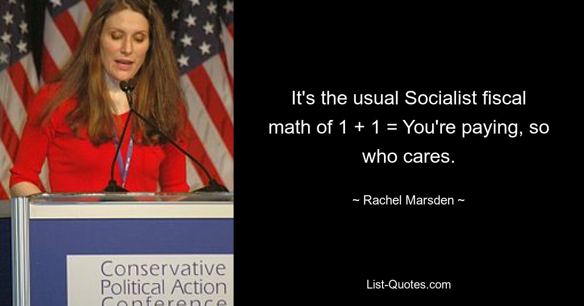 It's the usual Socialist fiscal math of 1 + 1 = You're paying, so who cares. — © Rachel Marsden