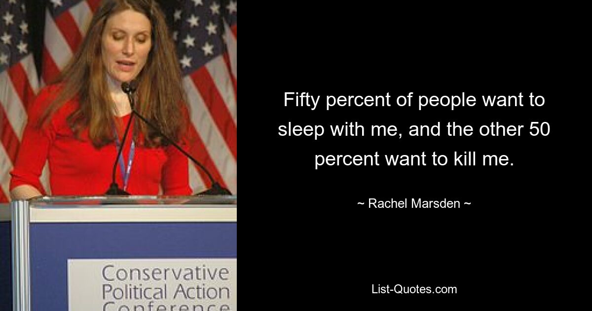 Fifty percent of people want to sleep with me, and the other 50 percent want to kill me. — © Rachel Marsden