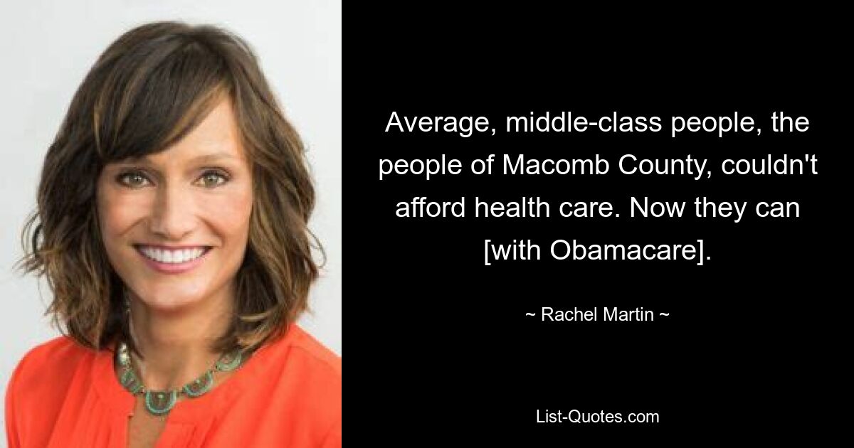 Average, middle-class people, the people of Macomb County, couldn't afford health care. Now they can [with Obamacare]. — © Rachel Martin