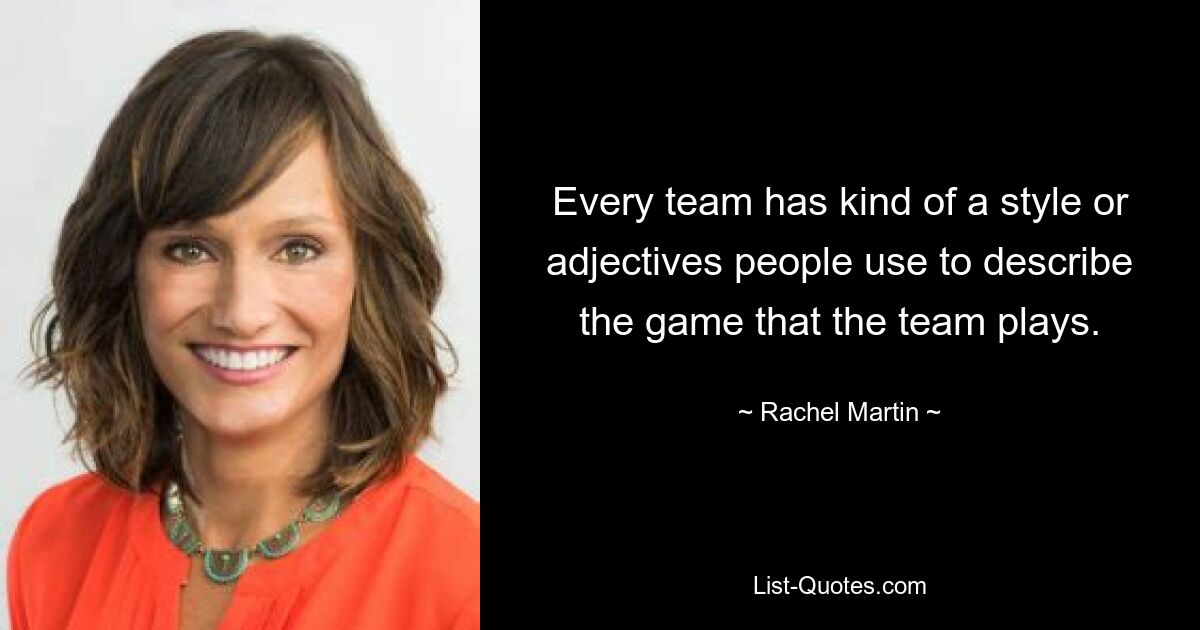 Every team has kind of a style or adjectives people use to describe the game that the team plays. — © Rachel Martin