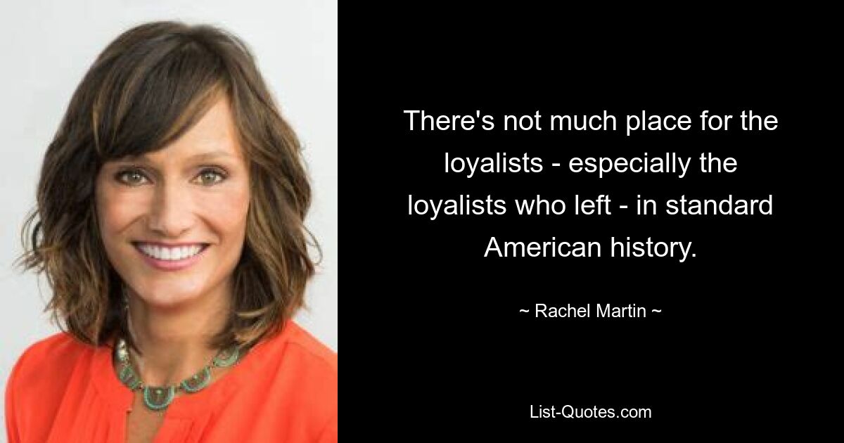 There's not much place for the loyalists - especially the loyalists who left - in standard American history. — © Rachel Martin