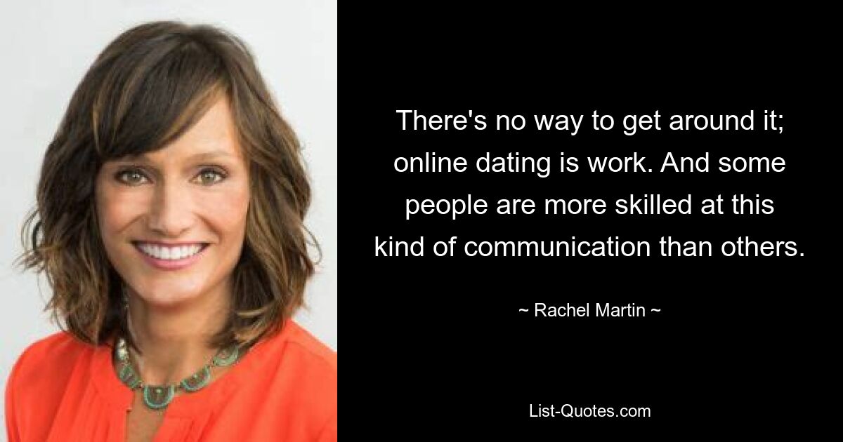 There's no way to get around it; online dating is work. And some people are more skilled at this kind of communication than others. — © Rachel Martin