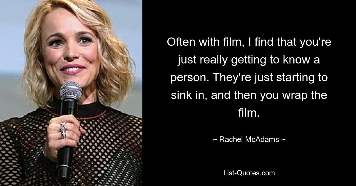 Often with film, I find that you're just really getting to know a person. They're just starting to sink in, and then you wrap the film. — © Rachel McAdams