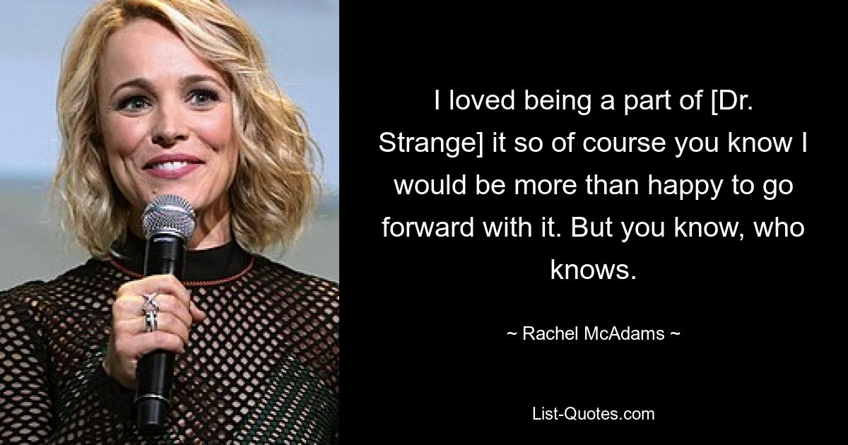 I loved being a part of [Dr. Strange] it so of course you know I would be more than happy to go forward with it. But you know, who knows. — © Rachel McAdams