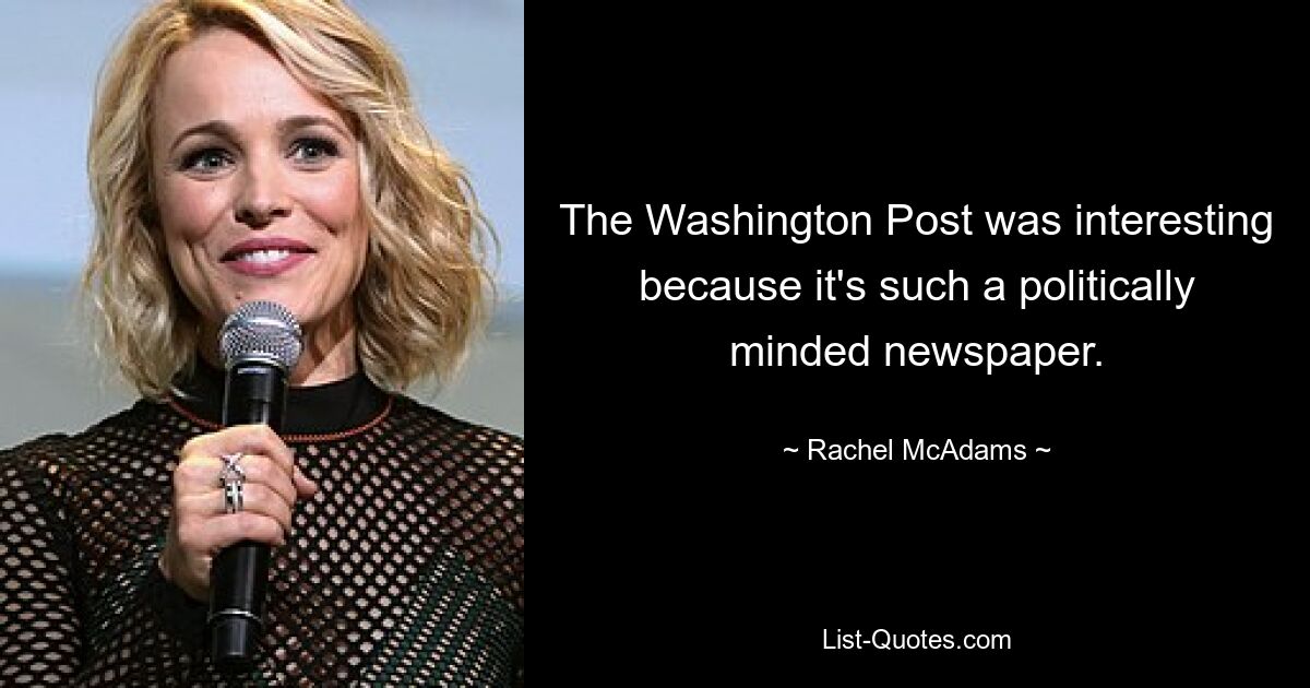 The Washington Post was interesting because it's such a politically minded newspaper. — © Rachel McAdams