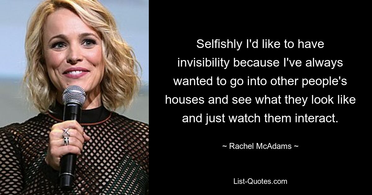 Selfishly I'd like to have invisibility because I've always wanted to go into other people's houses and see what they look like and just watch them interact. — © Rachel McAdams