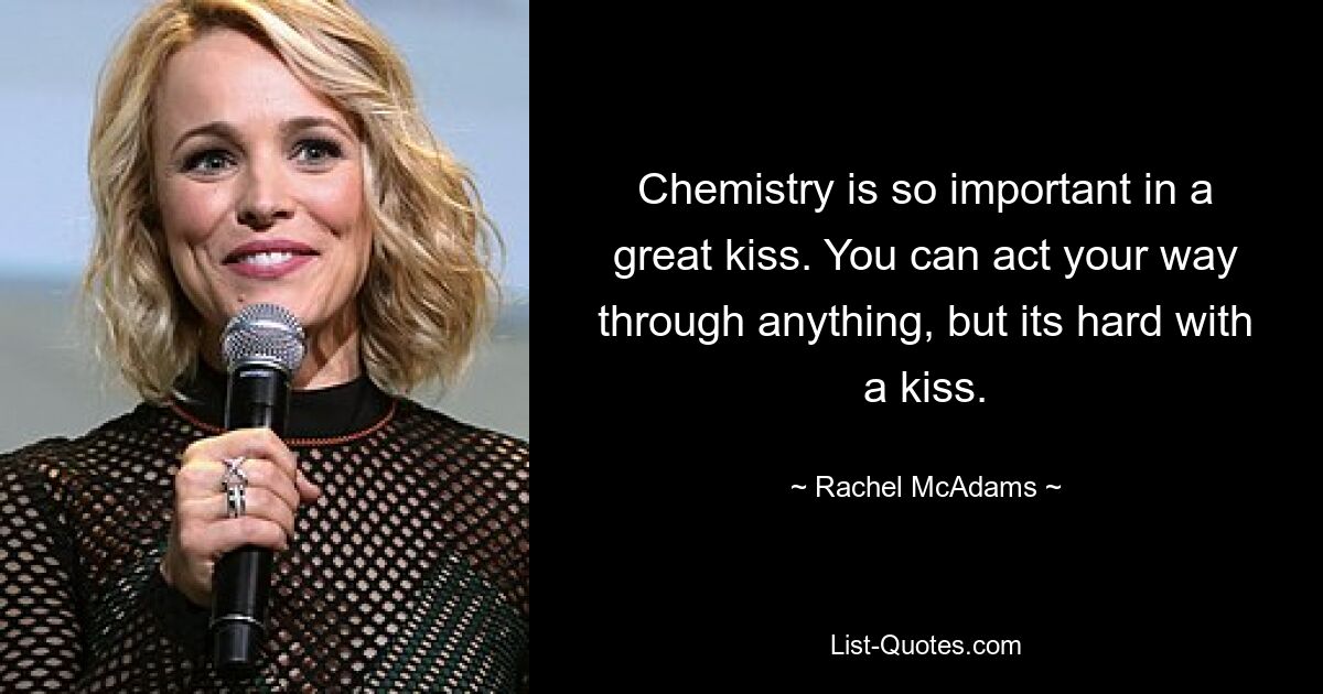 Chemistry is so important in a great kiss. You can act your way through anything, but its hard with a kiss. — © Rachel McAdams