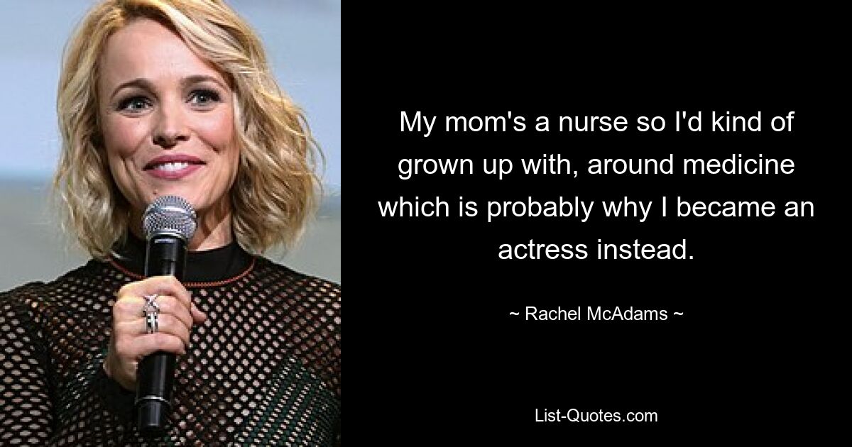 My mom's a nurse so I'd kind of grown up with, around medicine which is probably why I became an actress instead. — © Rachel McAdams