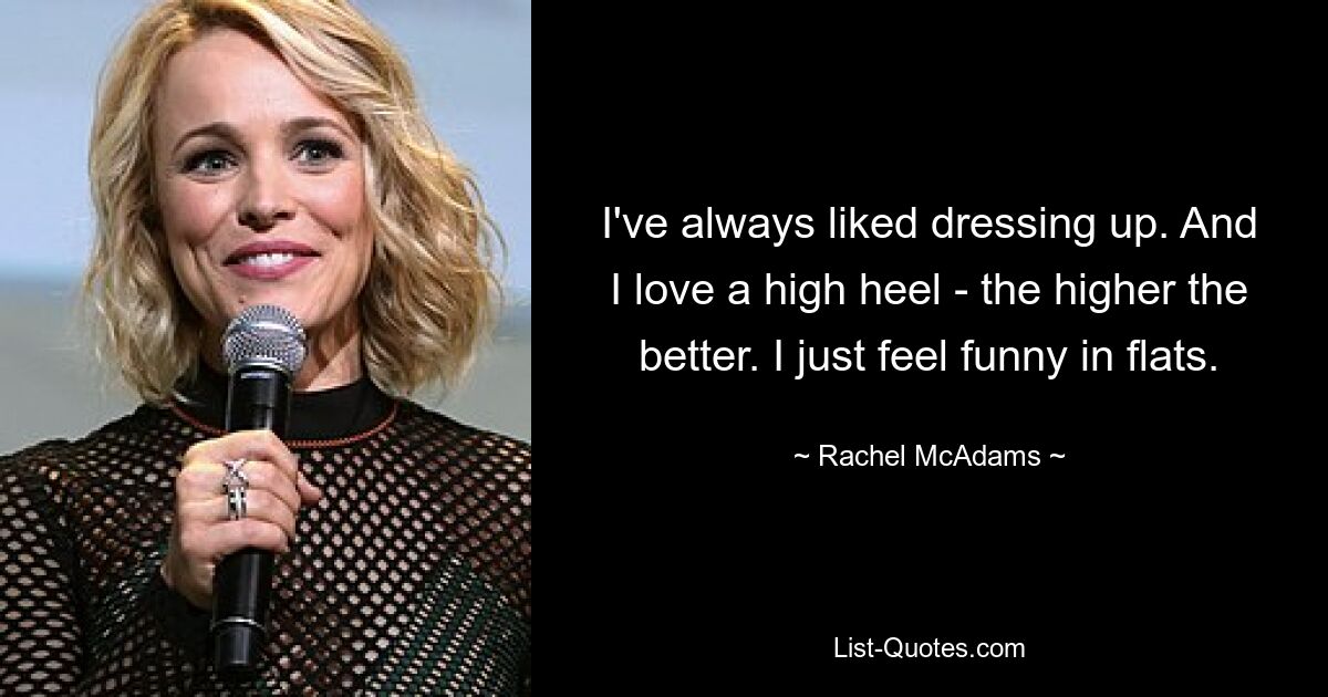 I've always liked dressing up. And I love a high heel - the higher the better. I just feel funny in flats. — © Rachel McAdams