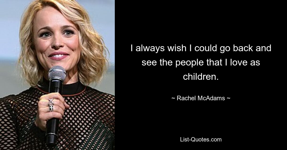 I always wish I could go back and see the people that I love as children. — © Rachel McAdams