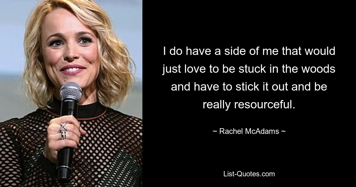 I do have a side of me that would just love to be stuck in the woods and have to stick it out and be really resourceful. — © Rachel McAdams