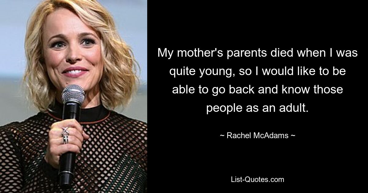 My mother's parents died when I was quite young, so I would like to be able to go back and know those people as an adult. — © Rachel McAdams